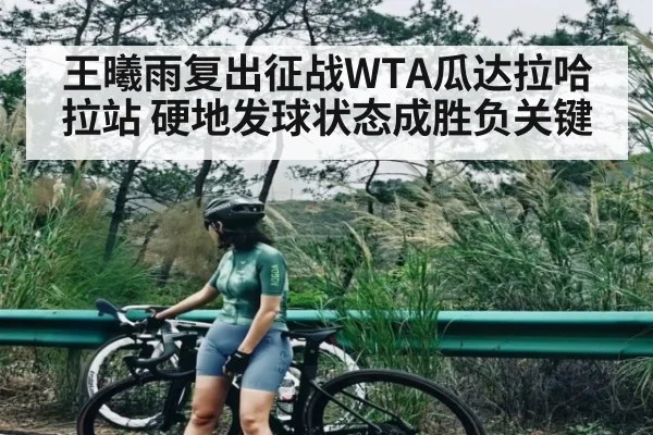 王曦雨复出征战WTA瓜达拉哈拉站 硬地发球状态成胜负关键