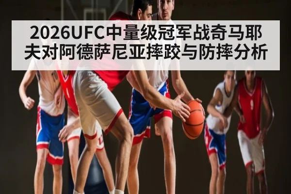 2026UFC中量级冠军战奇马耶夫对阿德萨尼亚摔跤与防摔分析