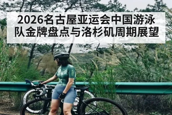 2026名古屋亚运会中国游泳队金牌盘点与洛杉矶周期展望