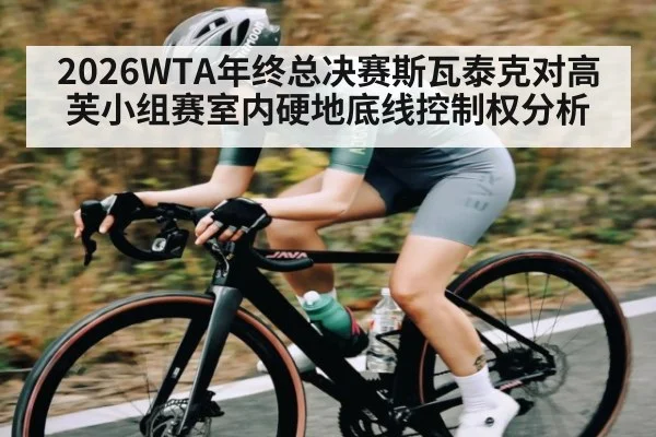 2026WTA年终总决赛斯瓦泰克对高芙小组赛室内硬地底线控制权分析