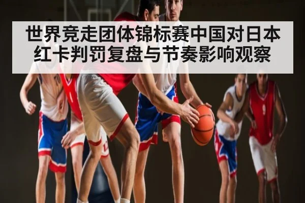 世界竞走团体锦标赛中国对日本红卡判罚复盘与节奏影响观察